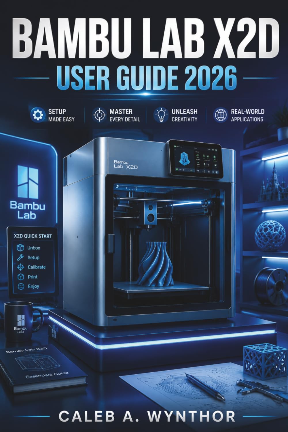 BAMBU LAB X2D USER GUIDE 2026: A Practical Manual for Installation, 3D Printing Workflows, Material Selection, Calibration, Maintenance, and Resolving Common Printing Challenges