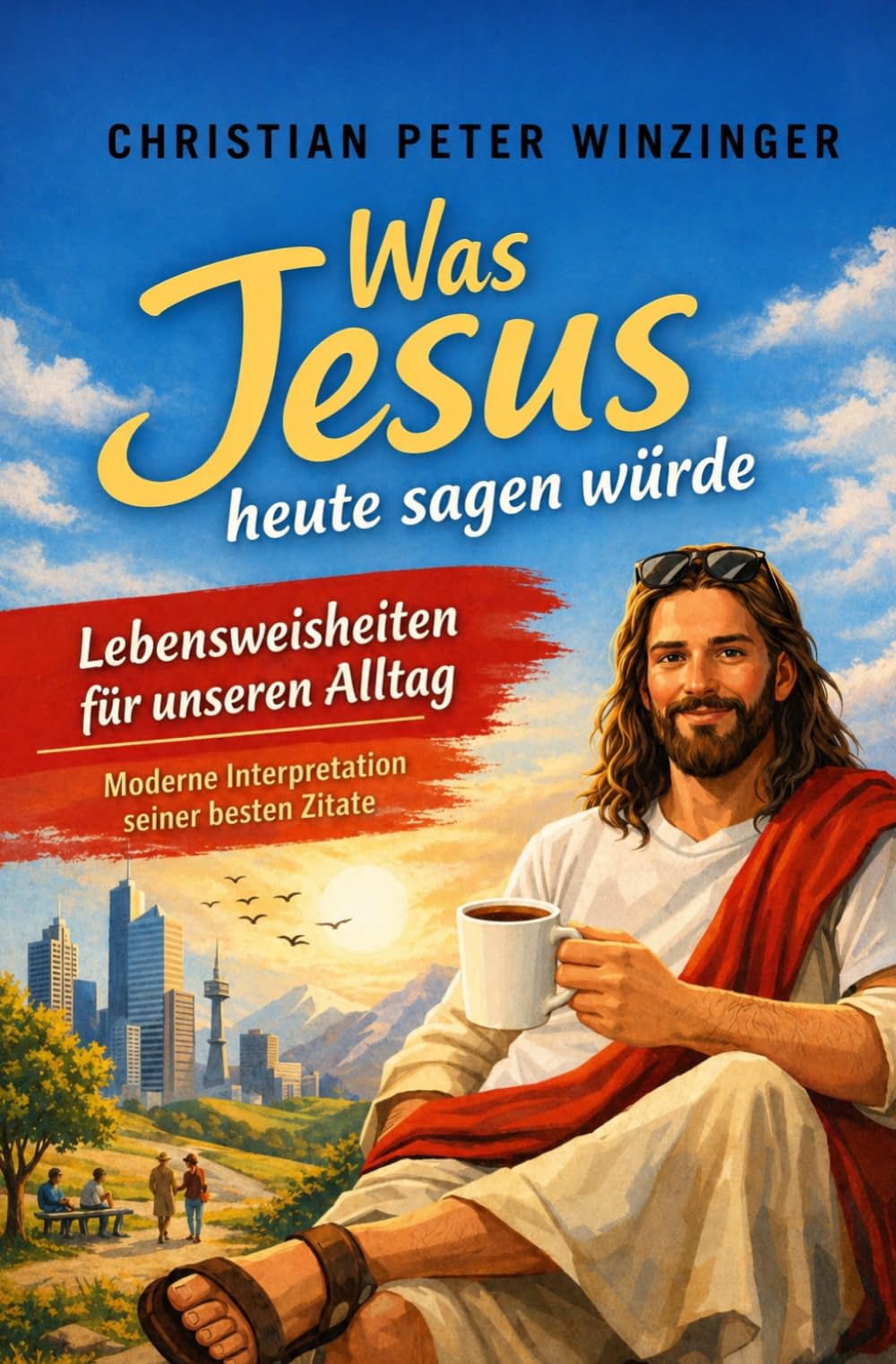 Was Jesus heute sagen würde – Lebensweisheiten für unseren Alltag: Moderne Interpretation seiner besten Zitate