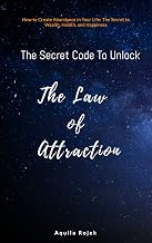 The Secret Code to Unlock The Law of Attraction: How to create abundance in Your Life - The secret to wealth, health, and happiness