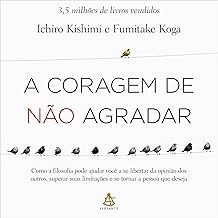 A coragem de não agradar: Como a filosofia pode ajudar você a se libertar da opinião dos outros, superar suas limitações e se tornar a pessoa que deseja