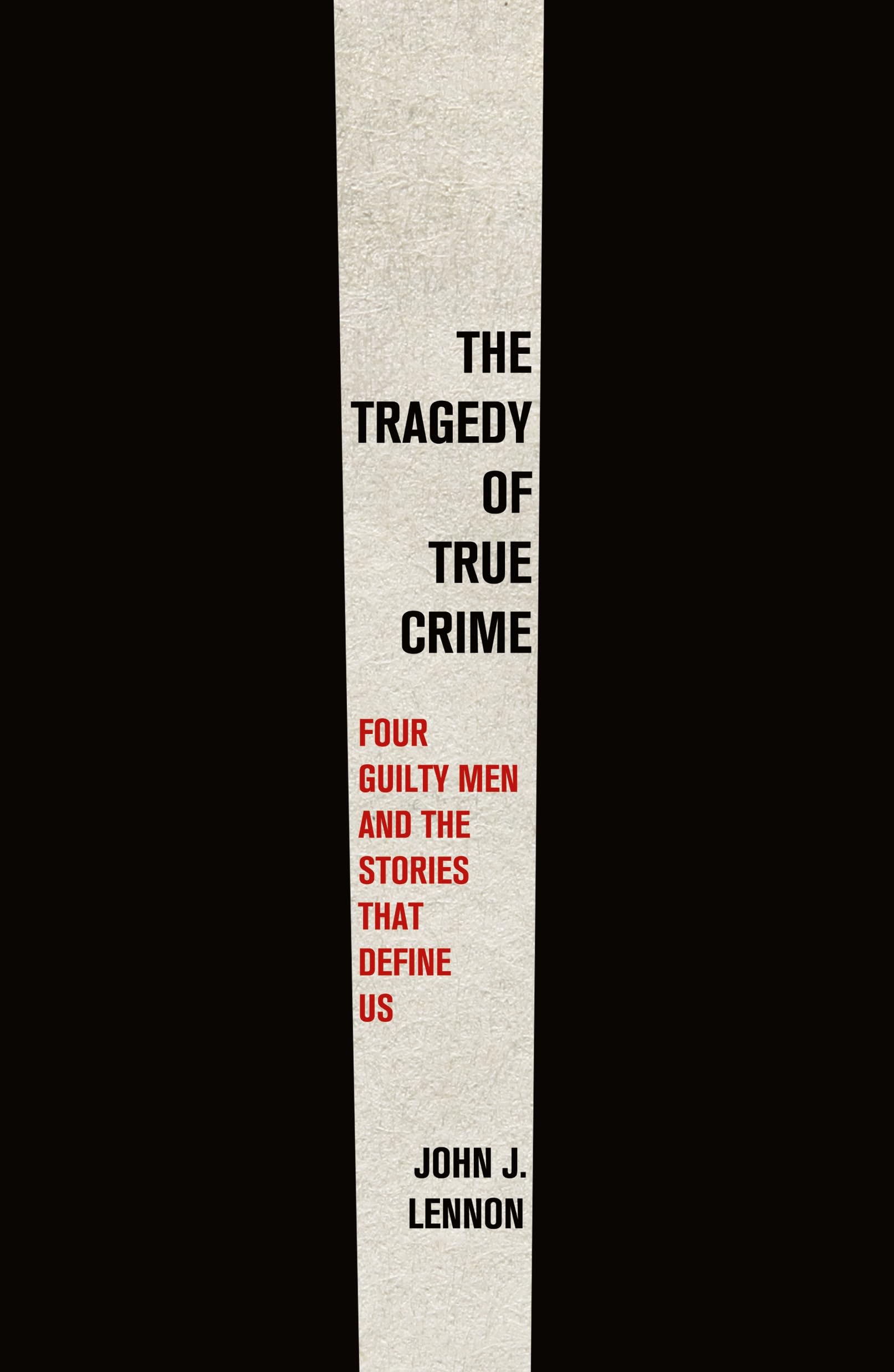 Tragedy of True Crime: Four Guilty Men and the Stories That Define Us