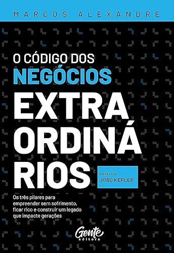 O Código dos negócios extraordinários Os três pilares para empreender sem sofrimento, ficar rico e construir um legado que impacte gerações