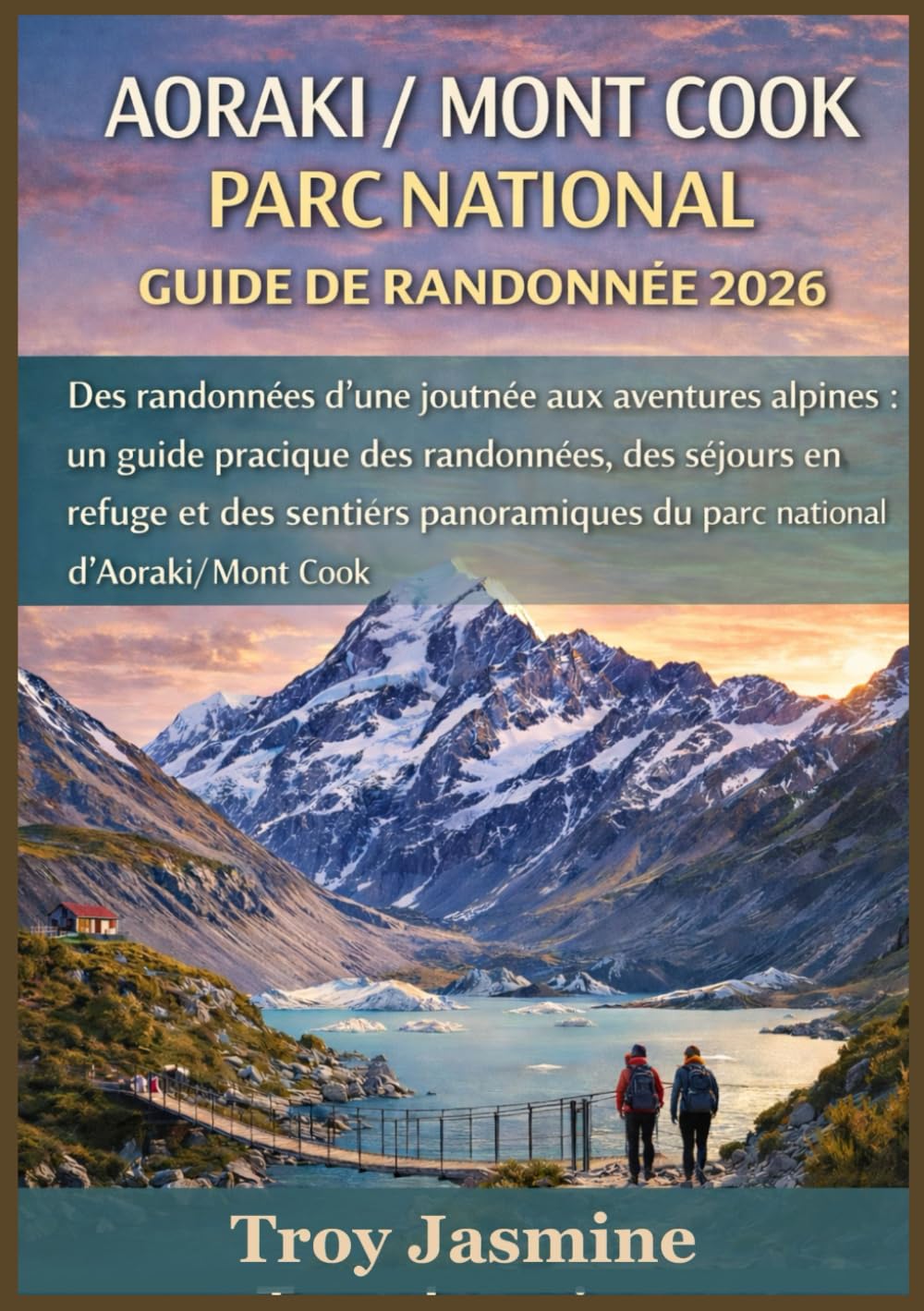 AORAKI / MONT COOK PARC NATIONAL GUIDE DE RANDONNÉE 2026: Des randonnées d'une journée aux aventures alpines : un guide pratique des randonnées, des ... de randonnée du parc national Troy Jasmine)