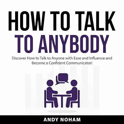 How to Talk to Anybody: Discover How to Talk to Anyone with Ease and Influence and Become a Confident Communicator!