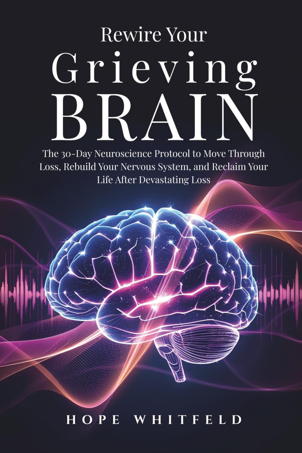 Rewire Your Grieving Brain: The 30-Day Neuroscience Protocol to Move Through Loss, Rebuild Your Nervous System, and Reclaim Your Life After Devastating Loss