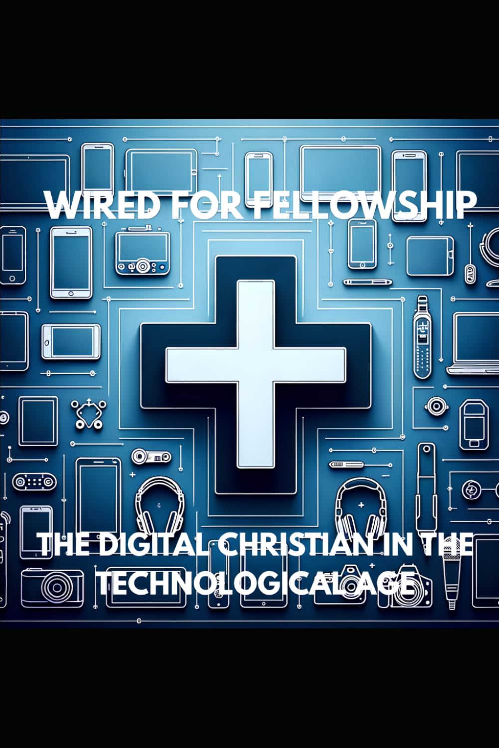 WIRED FOR FELLOWSHIP: THE DIGITAL CHRISTIAN IN THE TECHNOLOGICAL AGE