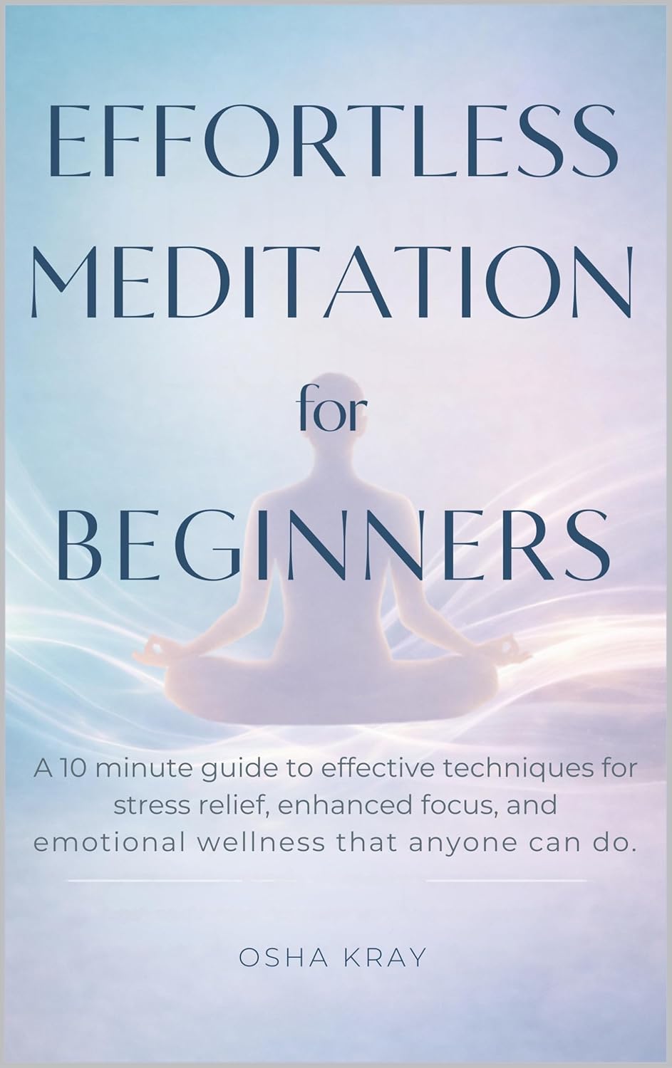 Effortless Meditation For Beginners: A 10 minute guide to effective techniques for STRESS RELIEF, ENHANCED FOCUS, and EMOTIONAL WELLNESS that anyone can do      Kindle Edition