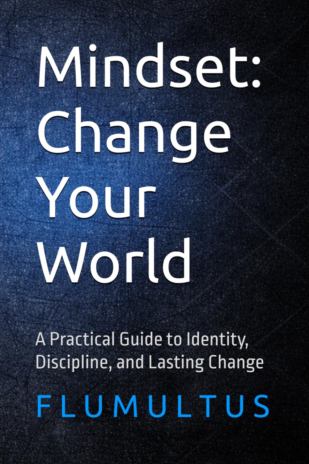 Mindset: Change Your World: A Practical Guide to Identity, Discipline, and Lasting Change (Flumultus Mindset System)