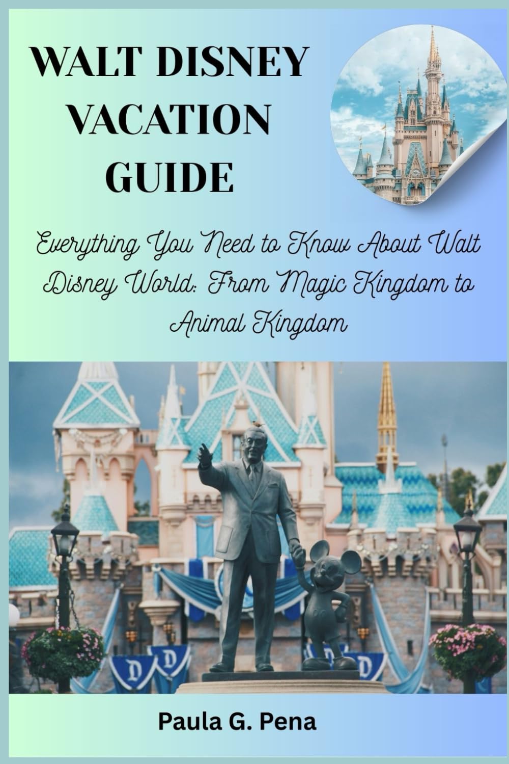 WALT DISNEY VACATION GUIDE: Everything You Need to Know About Walt Disney World: From Magic Kingdom to Animal Kingdom