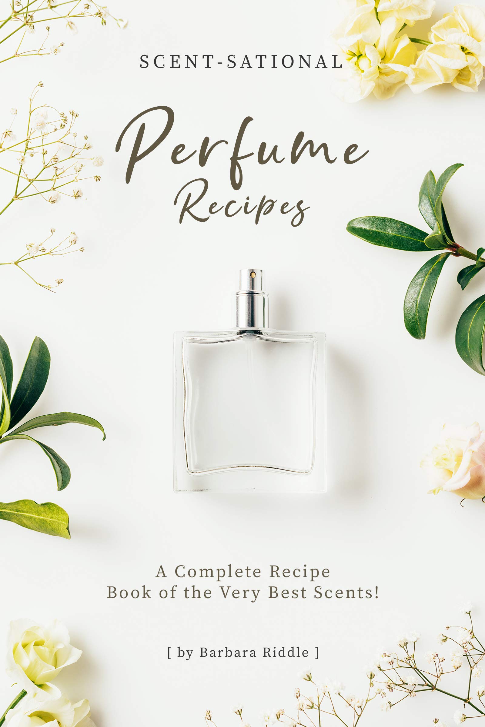 Scent-Sational Perfume Recipes: A Complete Recipe Book of the Very Best Scents!