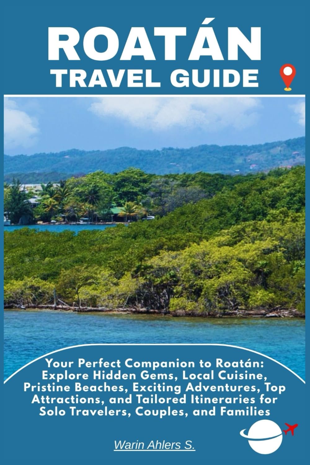 ROATÁN TRAVEL GUIDE: Your Perfect Companion to Roatán: Explore Hidden Gems, Local Cuisine, Pristine Beaches, Exciting Adventures, Top Attractions, and ... for Solo Travelers, Couples, and Families