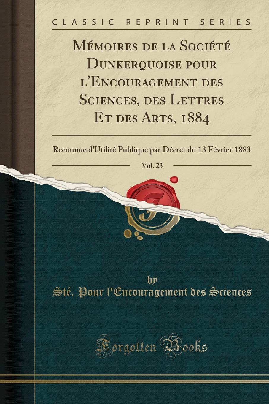 Mémoires de la Société Dunkerquoise Pour l'Encouragement Des Sciences, Des Lettres Et Des Arts, 1884, Vol. 23: Reconnue d'Utilité Publique Par Décret Du 13 Février 1883 (Classic Reprint)