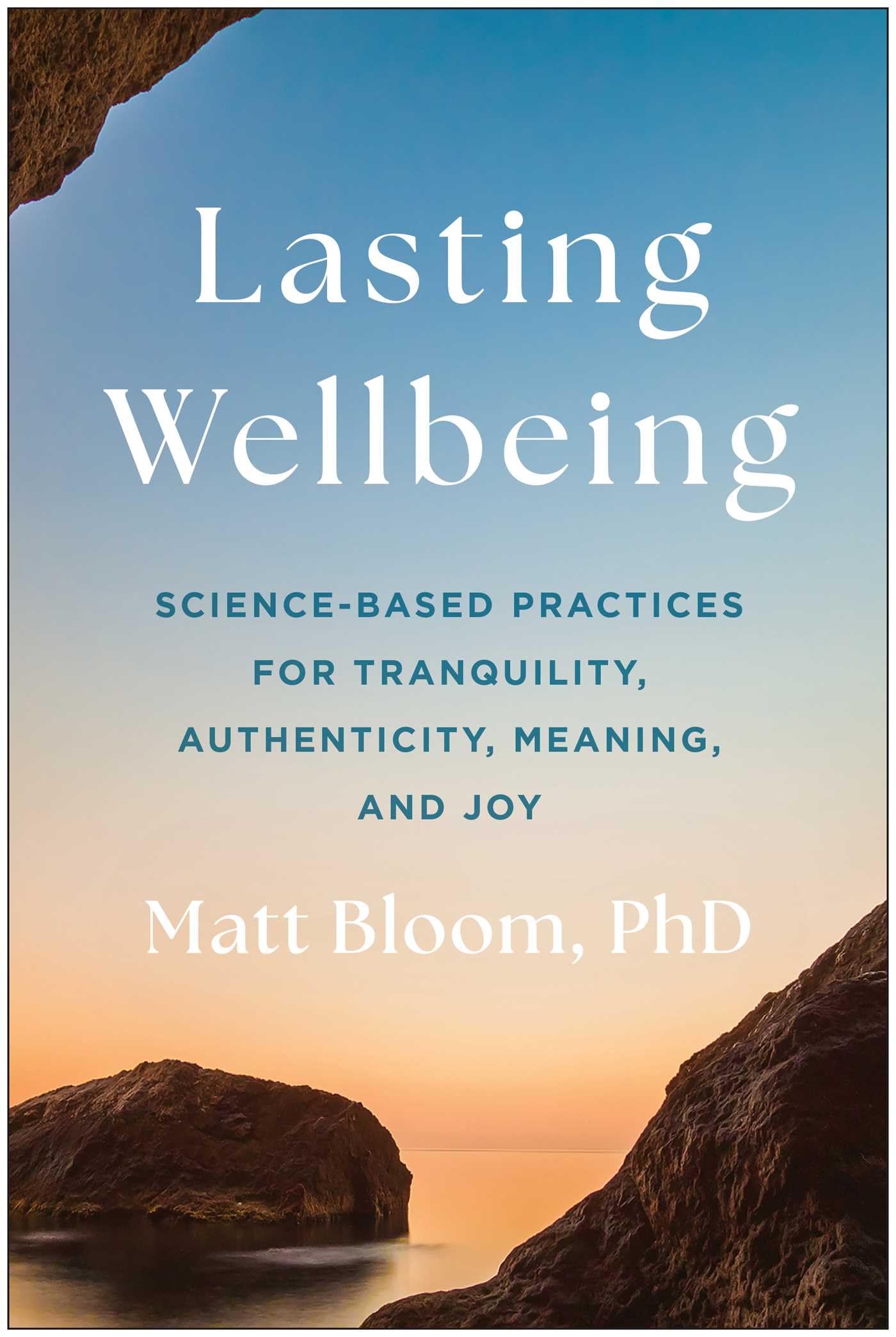 Lasting Wellbeing : Science-Based Practices for Tranquility, Authenticity, Meaning, and Joy