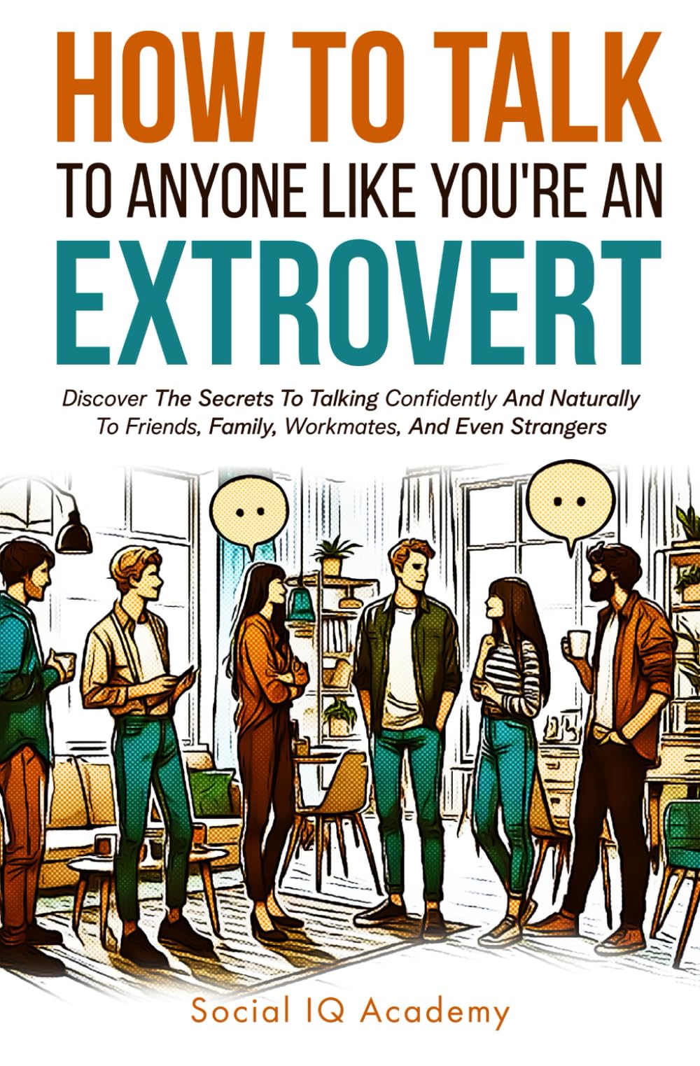 How To Talk To Anyone Like You’re An Extrovert: Discover The Secrets To Talking Confidently And Naturally To Friends, Family, Workmates, And Even Strangers