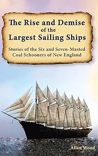 The Rise and Demise of the Largest Sailing Ships: Stories of the Six and Seven-Masted Coal Schooners of New England