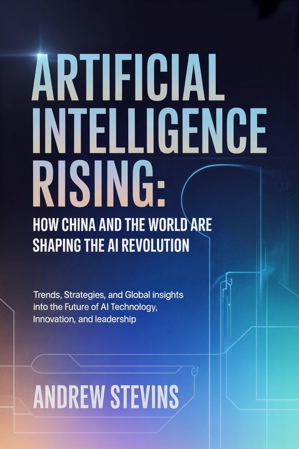 Artificial Intelligence Rising: How China and the World Are Shaping the AI Revolution: Trends, Strategies, and Global Insights into the Future of AI Technology, Innovation, and Leadership      Kindle Edition