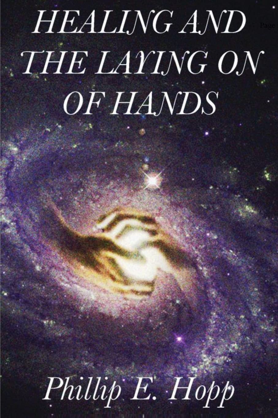 Healing and the Laying on of Hands: An in-depth and scholarly look into the scriptural origins and applications of Laying on of Hands for Healing, Authority and the Baptism in the Holy Spirit
