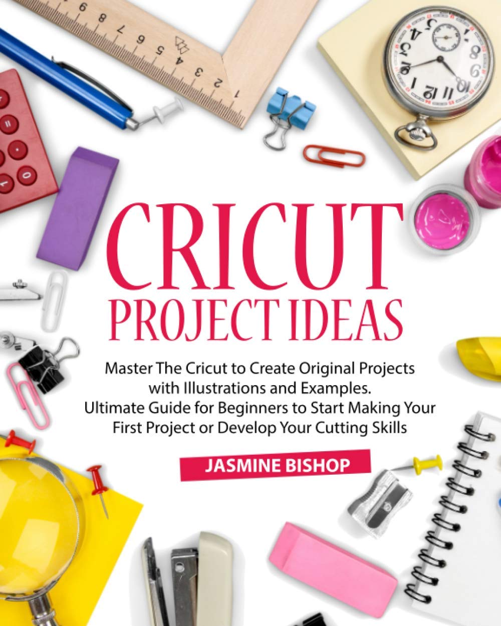 Cricut Project Ideas: Master The Cricut to Create Original Projects with Illustrations and Examples. Ultimate Guide for Beginners to Start Making Your First Project or Develop Your Cutting Skills
