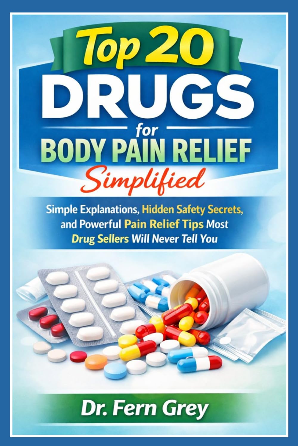 Top 20 Drugs For Body Pain Relief Simplified: Simple Explanations, Hidden Safety secrets, and powerful Pain Relief Tips Most Drug Sellers Will Never Tell You