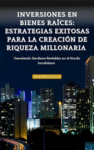 Inversiones en Bienes Raíces Estrategias Exitosas para la Creación de Riqueza Millonaria Desvelando Senderos Rentables en el Mundo Inmobiliario