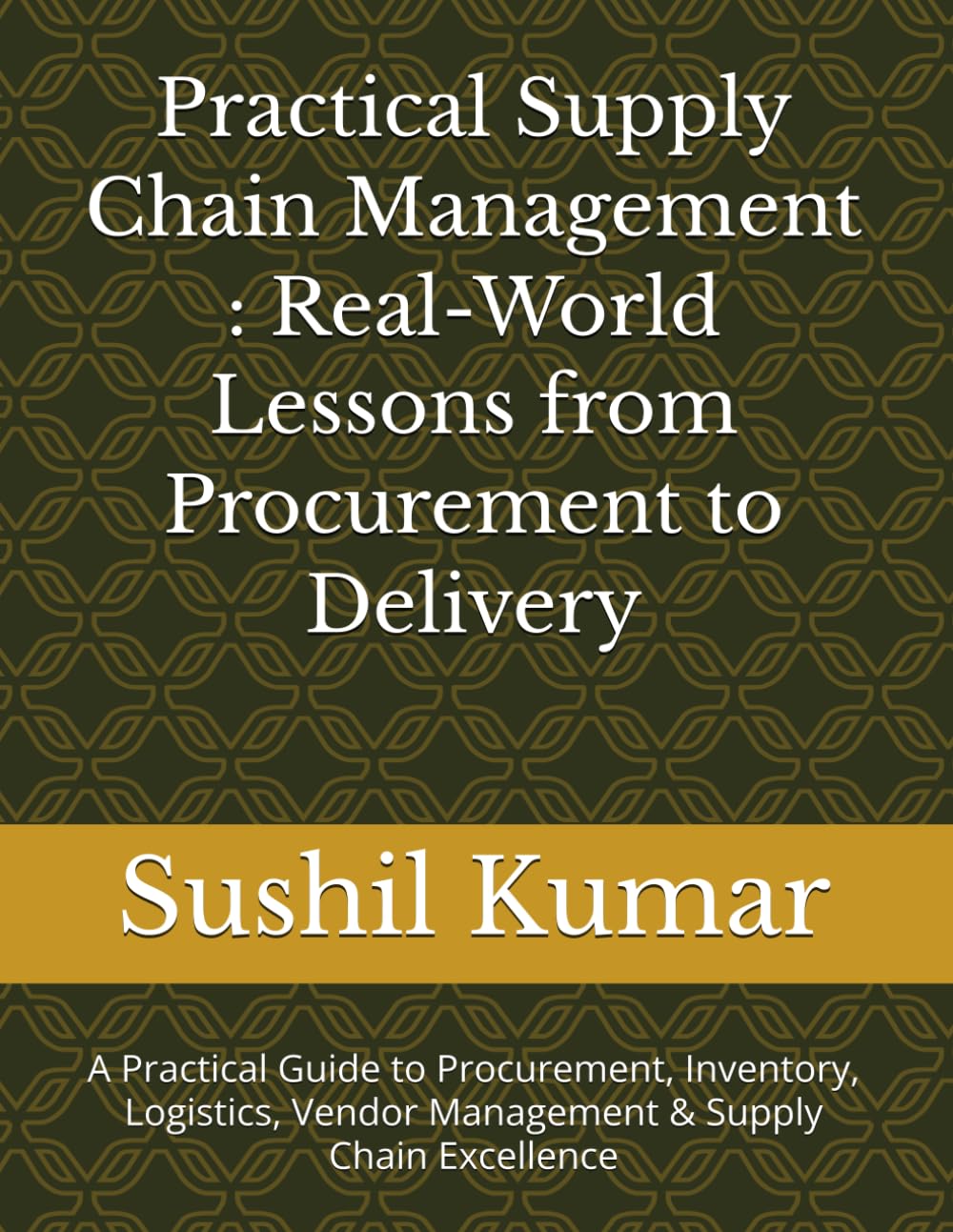 Practical Supply Chain Management : Real-World Lessons from Procurement to Delivery: A Practical Guide to Procurement, Inventory, Logistics, Vendor Management & Supply Chain Excellence