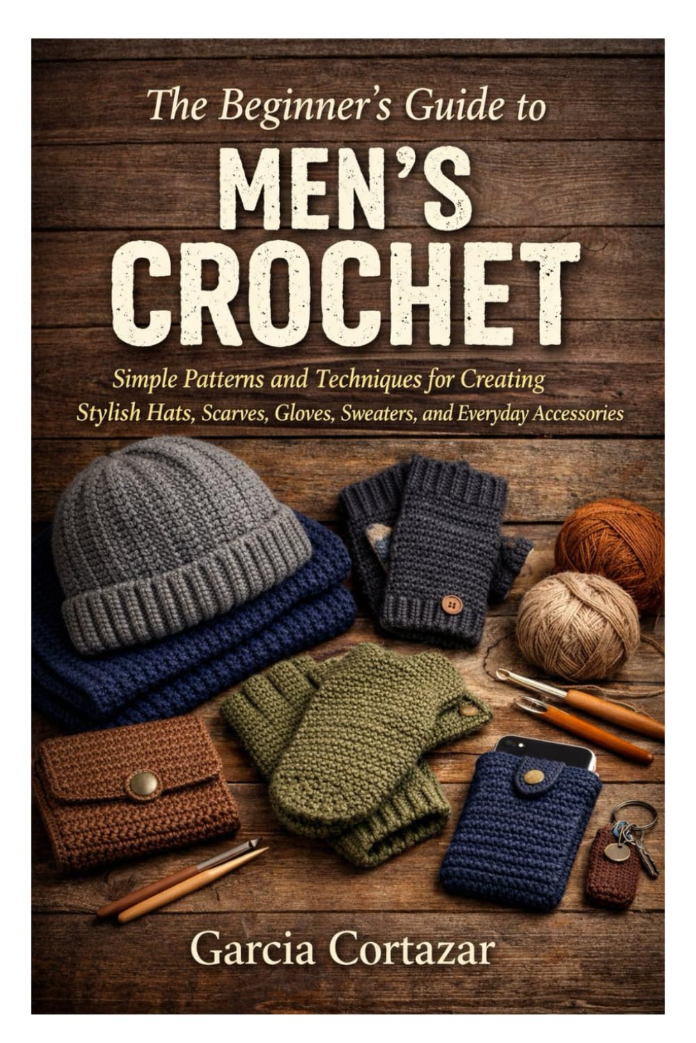The Beginner’s Guide to Men’s Crochet: Simple Patterns and Techniques for Creating Stylish Hats, Scarves, Gloves, Sweaters, and Everyday Accessories