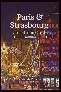 Paris & Strasbourg Christmas Guide 2025/2026: Must See Attractions, Hidden Gems, Magical Markets, Itineraries and Winter Travel Tips for an Unforgettable Holiday