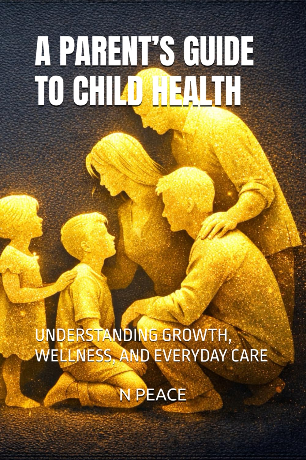 A PARENT’S GUIDE TO CHILD HEALTH: UNDERSTANDING GROWTH, WELLNESS, AND EVERYDAY CARE