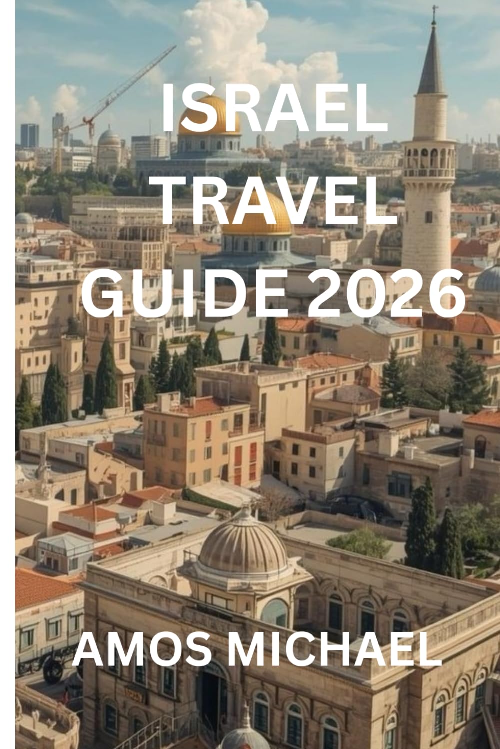 ISRAEL TRAVEL GUIDE 2026: Jerusalem, Tel Aviv & the Dead Sea — 10 Expert Itineraries, Maps & Practical Tips (Includes Masada, Eilat & Budget + Family Plans)