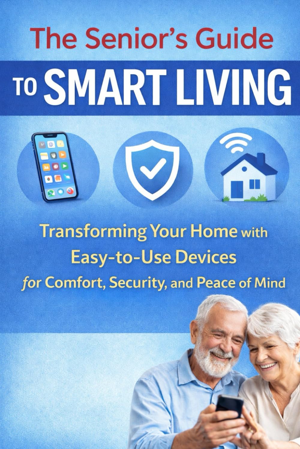The Senior's Guide to Smart Living: Easy Tech for Seniors — Stay Independent, Prevent Falls, and Feel Safer at Home