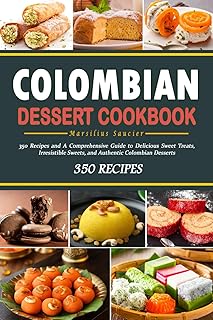 Colombian Dessert Cookbook: 350 Recipes and A Comprehensive Guide to Delicious Sweet Treats, Irresistible Sweets, and Authentic Colombian Desserts