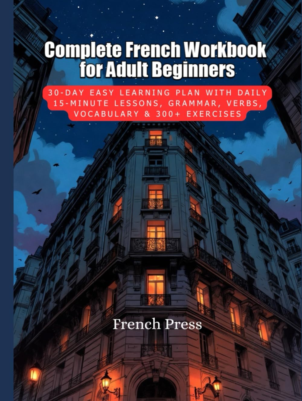 Complete French Workbook for Adult Beginners: 30-Day Easy Learning Plan with Daily 15-Minute Lessons, Grammar, Verbs, Vocabulary & 300+ Exercises (French Press Complete French Learning Series)