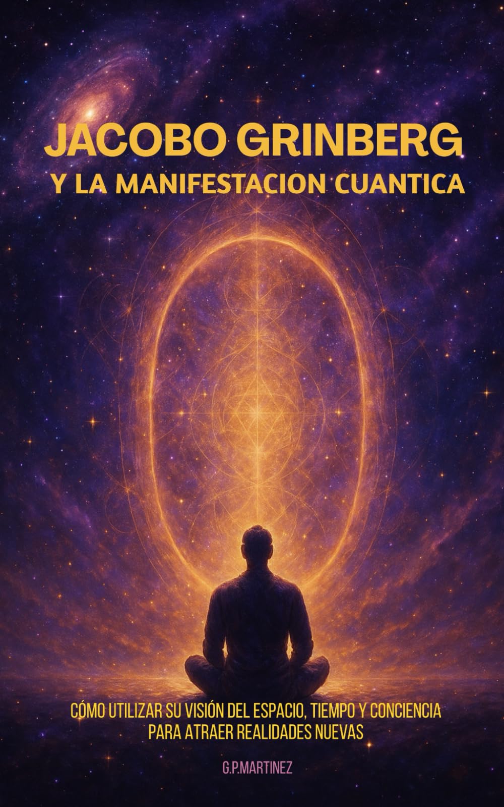 Jacobo Grinberg y la Manifestación Cuántica: Cómo utilizar su visión del espacio, tiempo y conciencia para atraer realidades nuevas