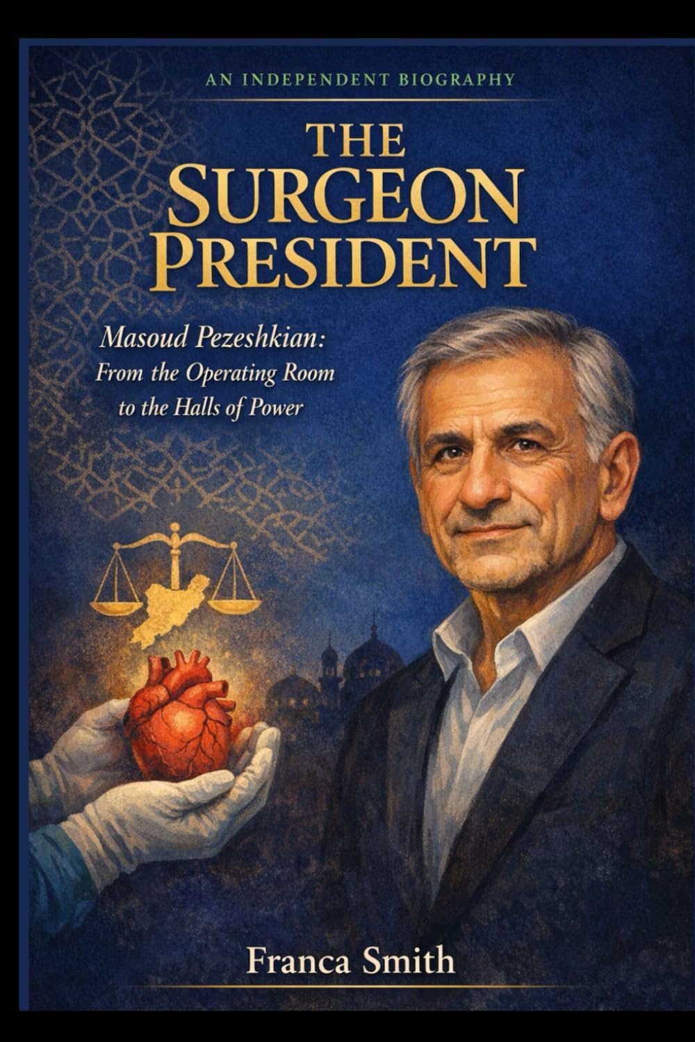 THE SURGEON PRESIDENT: Masoud Pezeshkian: From the Operating Room to the Halls of Power — An Independent Biography of Iran's Reformist Leader