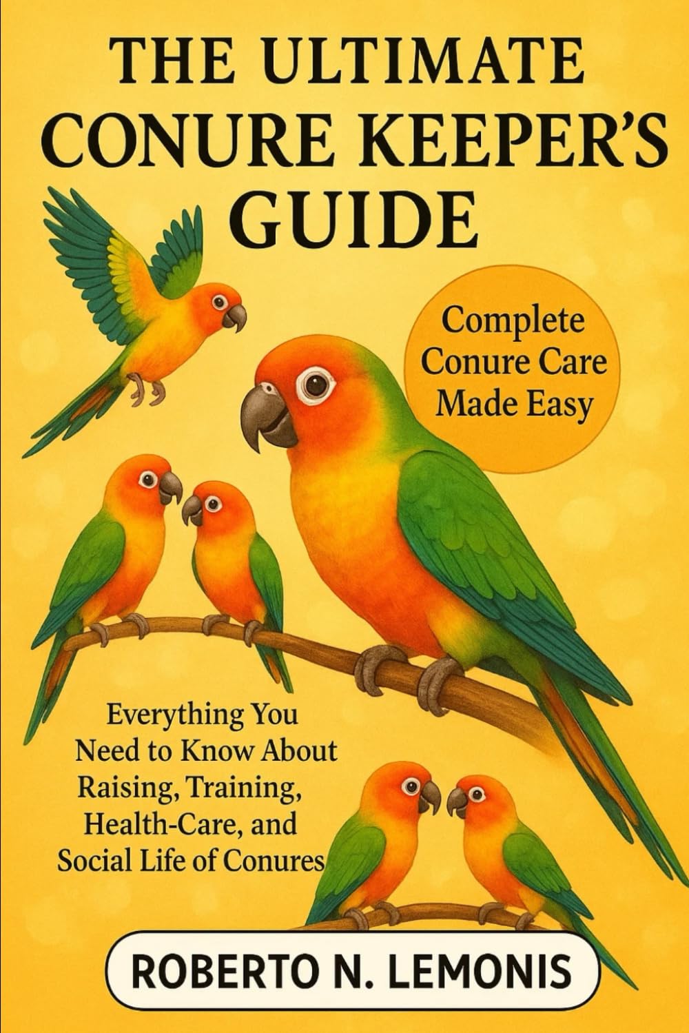 THE ULTIMATE CONURE KEEPER’S GUIDE: Everything You Need to Know About Raising, Training, Health-Care, and Social Life of Conures