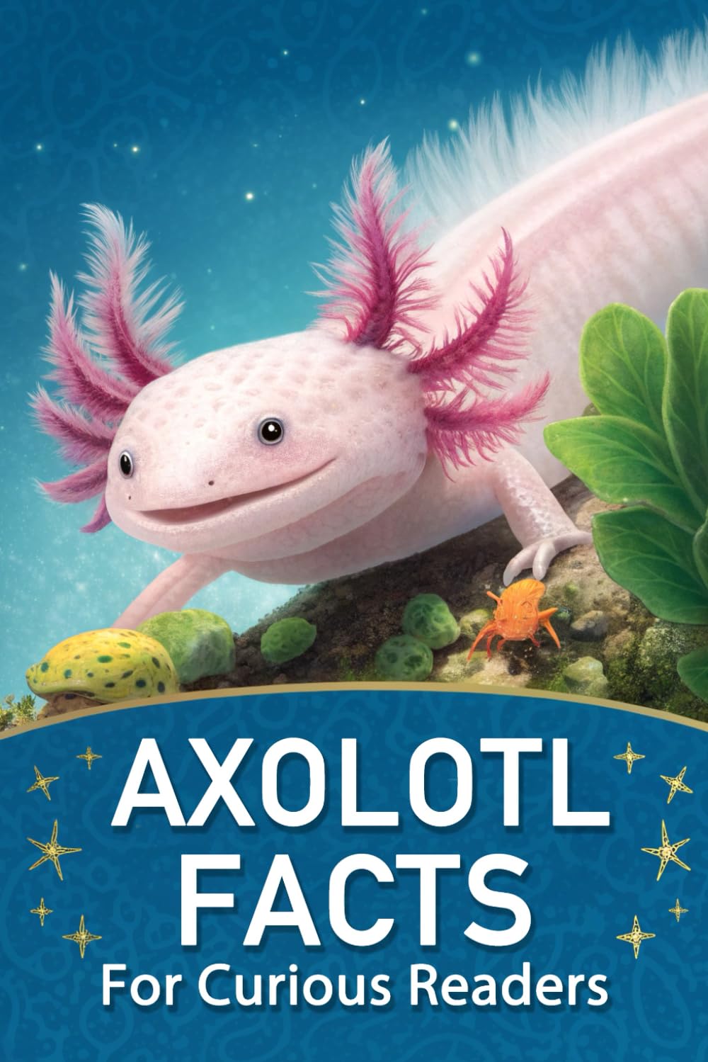 Axolotl Facts For Curious Readers: Random Facts About Axolotls with Fun Facts, HOW It Works, and Myth-Busting Truths for Axolotl Lovers