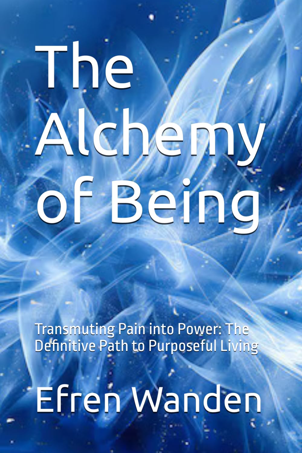 The Alchemy of Being: Transmuting Pain into Power: The Definitive Path to Purposeful Living
