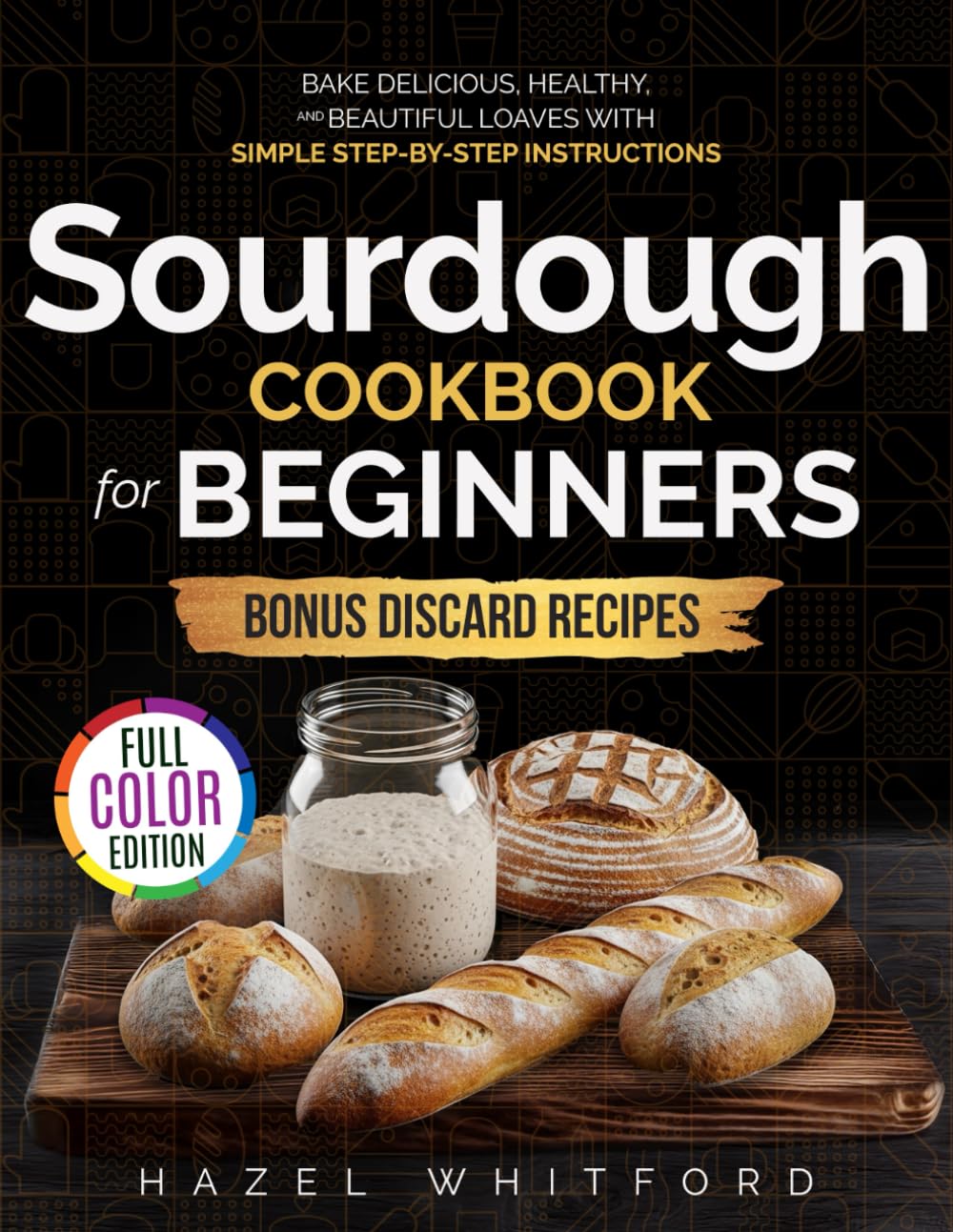 Sourdough Cookbook for Beginners: Bake Delicious, Healthy, and Beautiful Loaves with Simple Step-by-Step Instructions