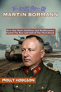 The Untold Story Of MARTIN BORMANN: How One Man’s Ambition And Ruthlessness Fueled The Rise And Fall Of The Third Reich (Hitler's Inner Circle)