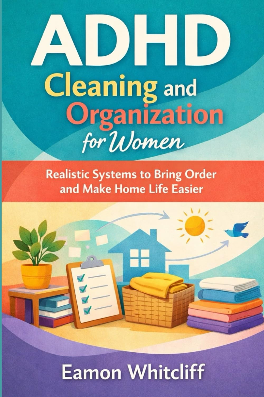 ADHD Cleaning and Organization for Women: Realistic Systems to Bring Order and Make Home Life Easier