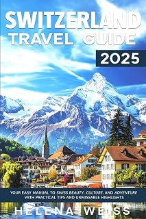Switzerland Travel Guide 2025: Your Easy Manual to Swiss Beauty, Culture, and Adventure with Practical Tips and Unmissable Highlights