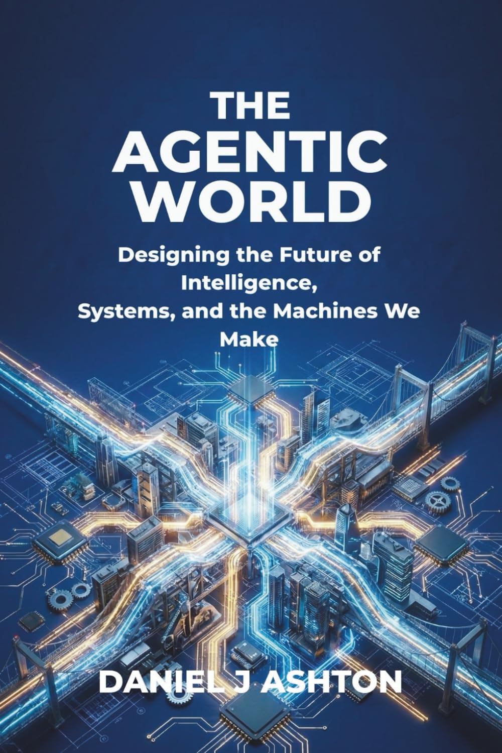 THE AGENTIC WORLD: Designing the Future of Intelligence, Systems, and the Machines We Make