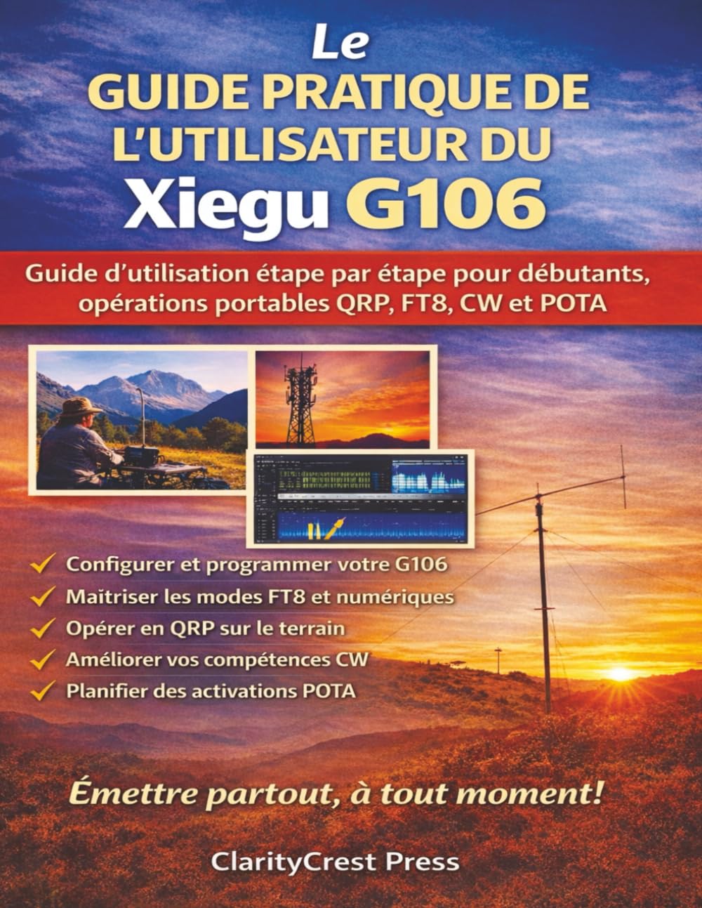 Le GUIDE PRATIQUE DE L'UTILISATEUR DU Xiegu G106: Guide d'utilisation étape par étape pour débutants, opérations portables QRP, FT8, CW et POTA (ClarityCrest User Mastery Guides)