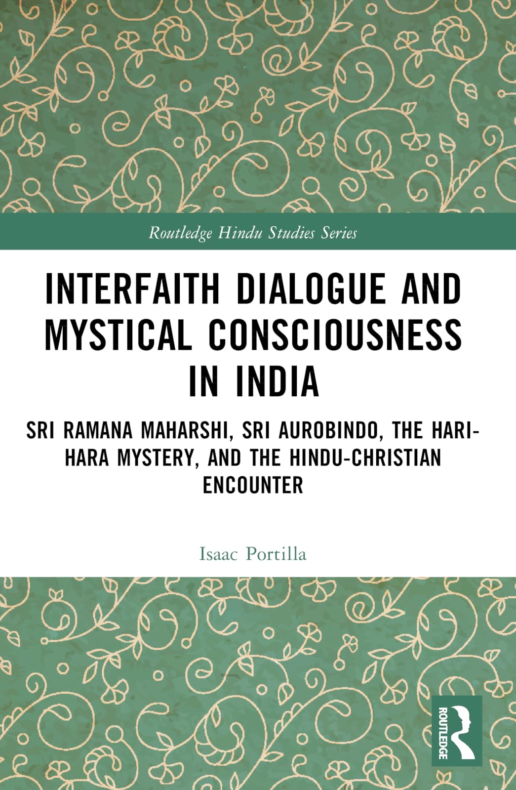 Interfaith Dialogue and Mystical Consciousness in India: Sri Ramana Maharshi, Sri Aurobindo, the Hari-Hara Mystery, and the Hindu-Christian Encounter (Routledge Hindu Studies Series)