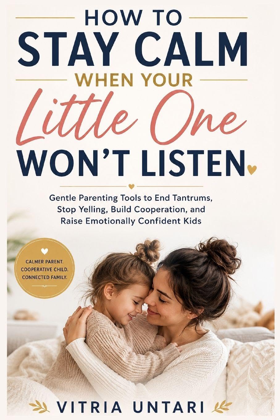 How to Stay Calm When Your Little One Won't Listen: Gentle Parenting Tools to End Tantrums, Stop Yelling, Build Cooperation, and Raise Emotionally Confident Kids