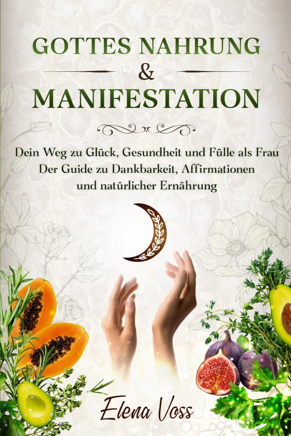Gottes Nahrung & Manifestation – Dein Weg zu Glück, Gesundheit und Fülle als Frau: Der Guide zu Dankbarkeit, Affirmationen und natürlicher Ernährung