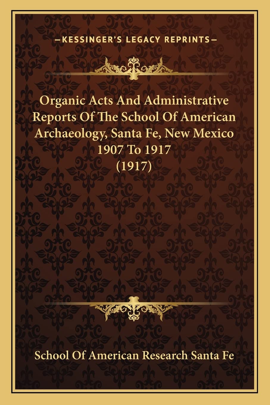Organic Acts And Administrative Reports Of The School Of American Archaeology, Santa Fe, New Mexico 1907 To 1917 (1917)