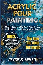 ACRYLIC POUR PAINTING: Master Stunning Fluid Art: A Beginner's Path To Creative Flow And Mindfulness