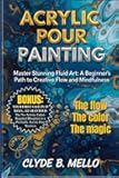 ACRYLIC POUR PAINTING: Master Stunning Fluid Art: A Beginner's Path To Creative Flow And Mindfulness