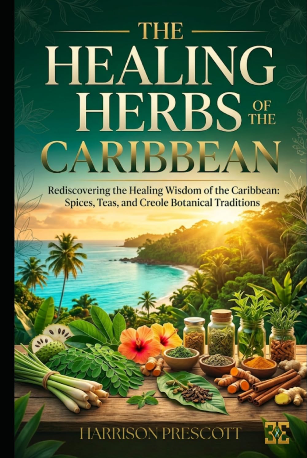 THE HEALING HERBS OF THE CARIBBEAN: Rediscovering the Healing Wisdom of the Caribbean: Spices, Teas, and Creole Botanical Traditions